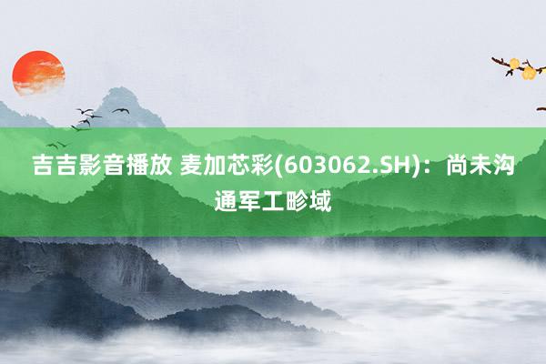 吉吉影音播放 麦加芯彩(603062.SH)：尚未沟通军工畛域