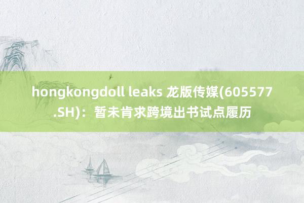hongkongdoll leaks 龙版传媒(605577.SH)：暂未肯求跨境出书试点履历