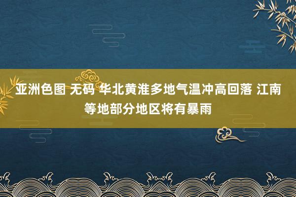 亚洲色图 无码 华北黄淮多地气温冲高回落 江南等地部分地区将有暴雨
