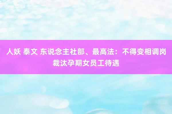 人妖 泰文 东说念主社部、最高法：不得变相调岗裁汰孕期女员工待遇