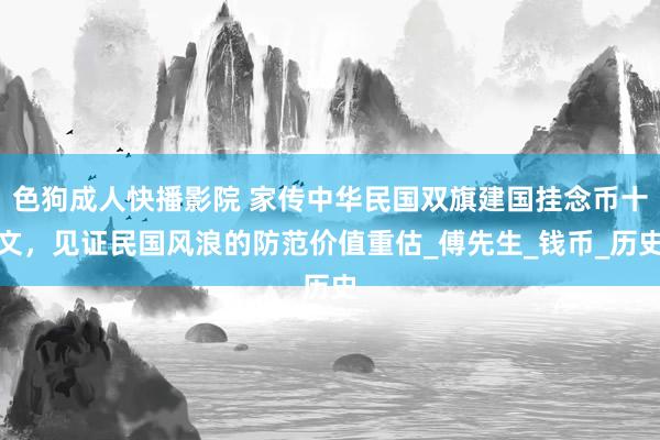 色狗成人快播影院 家传中华民国双旗建国挂念币十文，见证民国风浪的防范价值重估_傅先生_钱币_历史