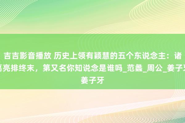 吉吉影音播放 历史上领有颖慧的五个东说念主：诸葛亮排终末，第又名你知说念是谁吗_范蠡_周公_姜子牙