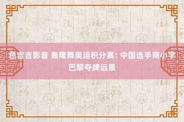 色吉吉影音 轰隆舞奥运积分赛: 中国选手商小宇巴黎夺牌远景