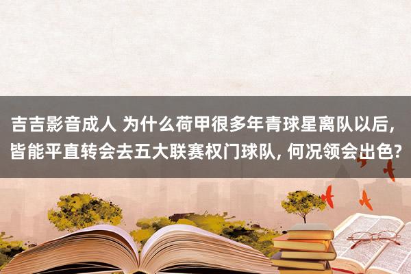 吉吉影音成人 为什么荷甲很多年青球星离队以后， 皆能平直转会去五大联赛权门球队， 何况领会出色?