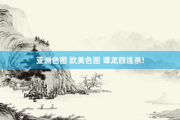 亚洲色图 欧美色图 谭龙四连杀!