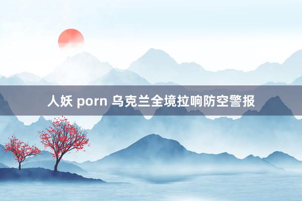 人妖 porn 乌克兰全境拉响防空警报
