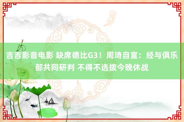吉吉影音电影 缺席德比G3！周琦自宣：经与俱乐部共同研判 不得不选拔今晚休战