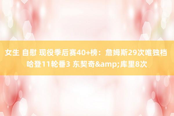 女生 自慰 现役季后赛40+榜：詹姆斯29次唯独档 哈登11轮番3 东契奇&库里8次
