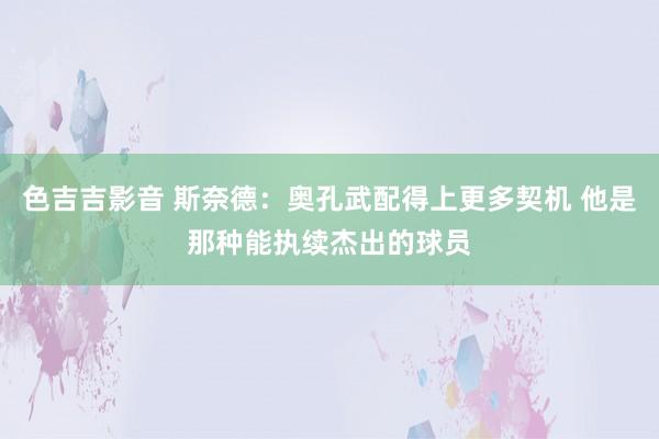 色吉吉影音 斯奈德：奥孔武配得上更多契机 他是那种能执续杰出的球员
