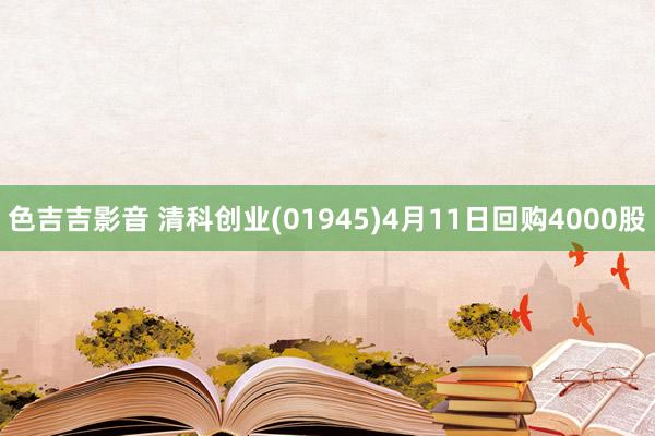 色吉吉影音 清科创业(01945)4月11日回购4000股