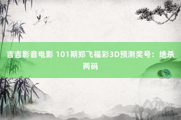 吉吉影音电影 101期郑飞福彩3D预测奖号：绝杀两码