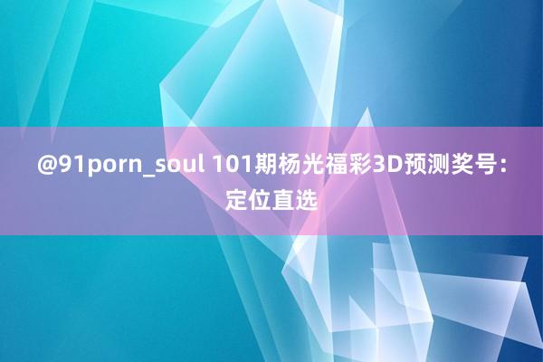 @91porn_soul 101期杨光福彩3D预测奖号：定位直选