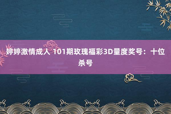 婷婷激情成人 101期玫瑰福彩3D量度奖号：十位杀号