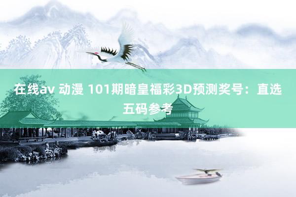 在线av 动漫 101期暗皇福彩3D预测奖号：直选五码参考