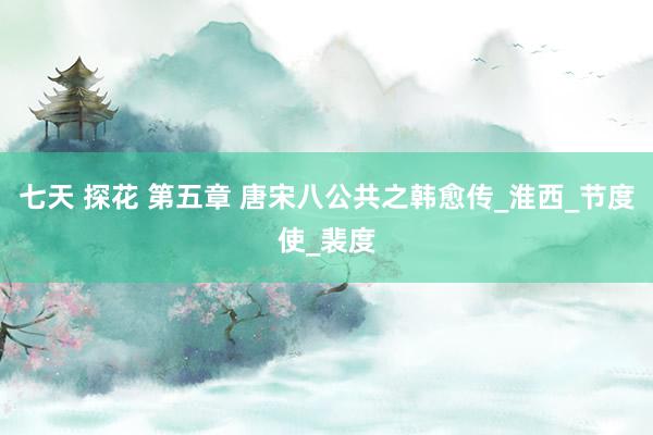 七天 探花 第五章 唐宋八公共之韩愈传_淮西_节度使_裴度