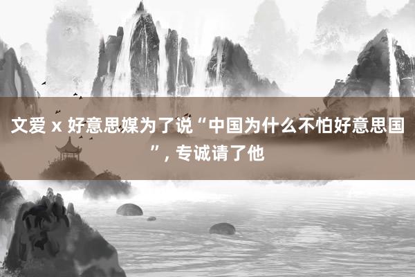 文爱 x 好意思媒为了说“中国为什么不怕好意思国”， 专诚请了他