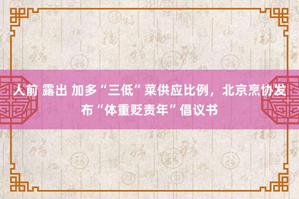 人前 露出 加多“三低”菜供应比例，北京烹协发布“体重贬责年”倡议书