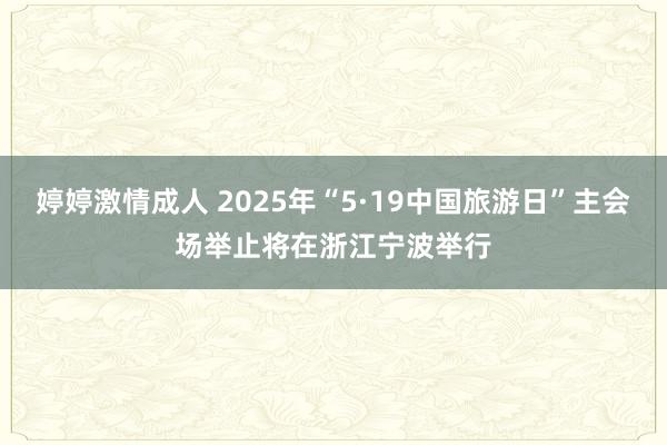 婷婷激情成人 2025年“5·19中国旅游日”主会场举止将在浙江宁波举行