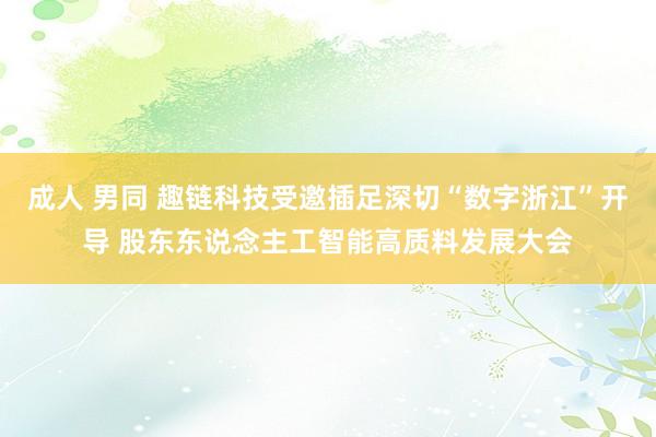 成人 男同 趣链科技受邀插足深切“数字浙江”开导 股东东说念主工智能高质料发展大会