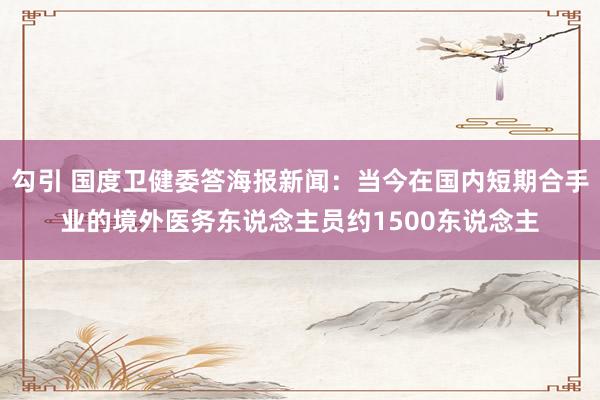 勾引 国度卫健委答海报新闻：当今在国内短期合手业的境外医务东说念主员约1500东说念主