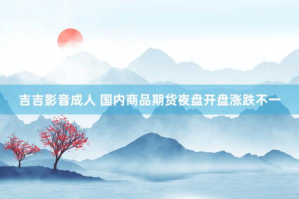 吉吉影音成人 国内商品期货夜盘开盘涨跌不一