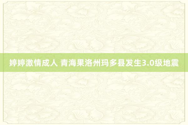 婷婷激情成人 青海果洛州玛多县发生3.0级地震