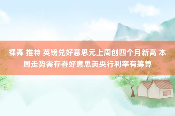 裸舞 推特 英镑兑好意思元上周创四个月新高 本周走势需存眷好意思英央行利率有筹算