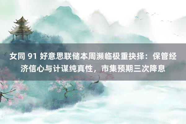 女同 91 好意思联储本周濒临极重抉择：保管经济信心与计谋纯真性，市集预期三次降息