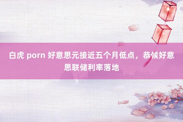 白虎 porn 好意思元接近五个月低点，恭候好意思联储利率落地