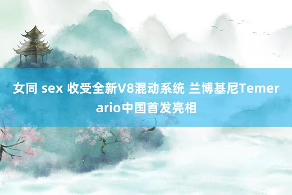 女同 sex 收受全新V8混动系统 兰博基尼Temerario中国首发亮相