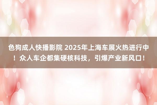 色狗成人快播影院 2025年上海车展火热进行中！众人车企都集硬核科技，引爆产业新风口！