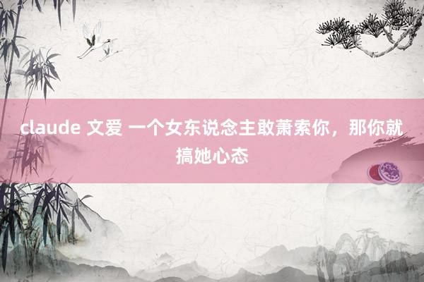 claude 文爱 一个女东说念主敢萧索你，那你就搞她心态