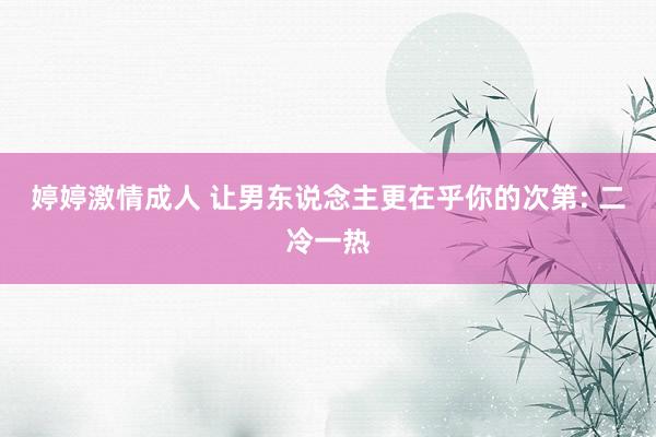 婷婷激情成人 让男东说念主更在乎你的次第: 二冷一热