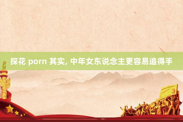 探花 porn 其实， 中年女东说念主更容易追得手