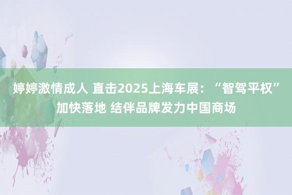 婷婷激情成人 直击2025上海车展：“智驾平权”加快落地 结伴品牌发力中国商场