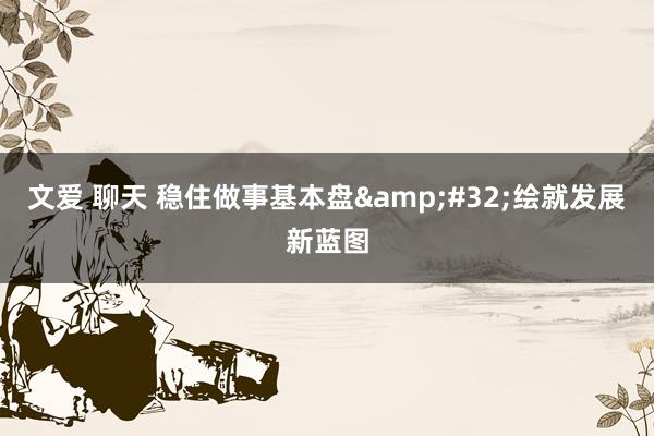 文爱 聊天 稳住做事基本盘&#32;绘就发展新蓝图
