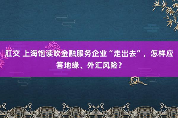 肛交 上海饱读吹金融服务企业“走出去”，怎样应答地缘、外汇风险？