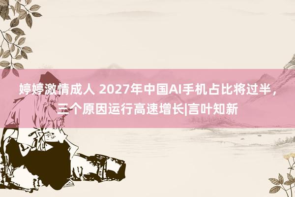 婷婷激情成人 2027年中国AI手机占比将过半，三个原因运行高速增长|言叶知新