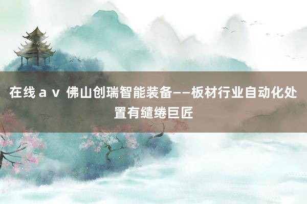 在线ａｖ 佛山创瑞智能装备——板材行业自动化处置有缱绻巨匠