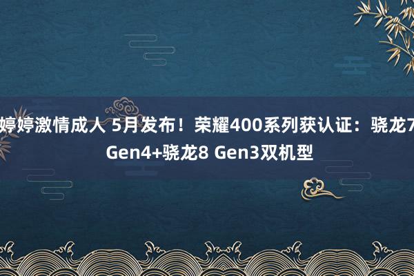 婷婷激情成人 5月发布！荣耀400系列获认证：骁龙7 Gen4+骁龙8 Gen3双机型