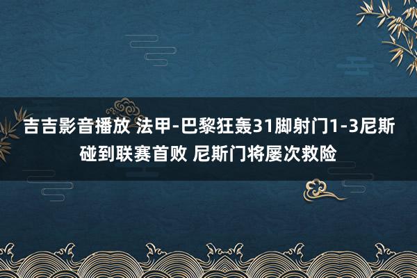 吉吉影音播放 法甲-巴黎狂轰31脚射门1-3尼斯碰到联赛首败 尼斯门将屡次救险