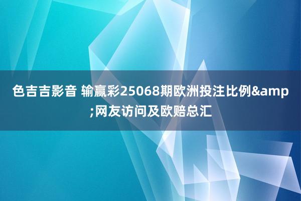 色吉吉影音 输赢彩25068期欧洲投注比例&网友访问及欧赔总汇