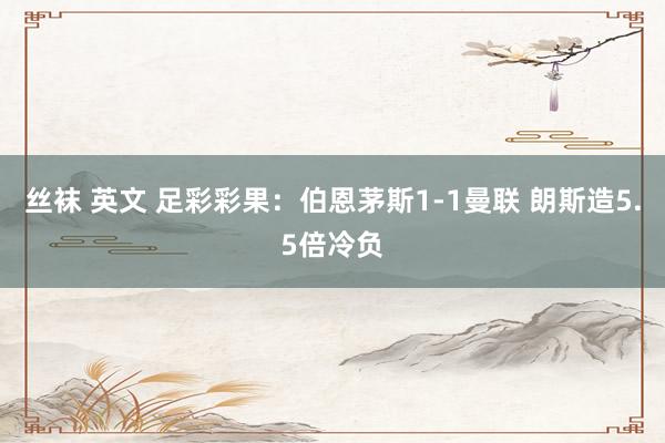丝袜 英文 足彩彩果：伯恩茅斯1-1曼联 朗斯造5.5倍冷负
