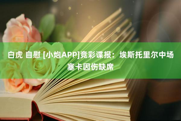 白虎 自慰 [小炮APP]竞彩谍报：埃斯托里尔中场塞卡因伤缺席