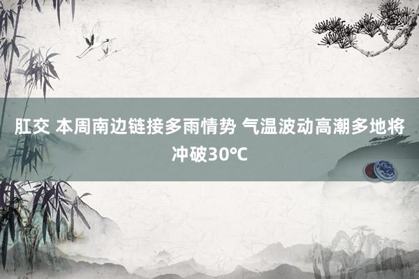 肛交 本周南边链接多雨情势 气温波动高潮多地将冲破30℃