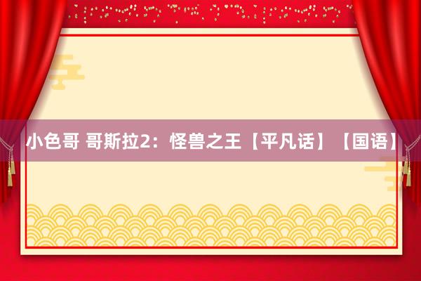 小色哥 哥斯拉2：怪兽之王【平凡话】【国语】