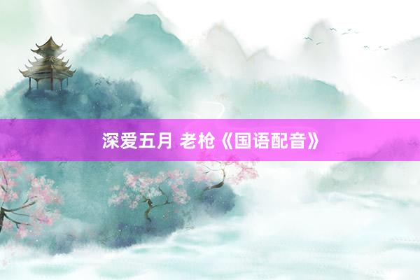 深爱五月 老枪《国语配音》