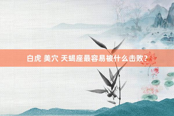 白虎 美穴 天蝎座最容易被什么击败？