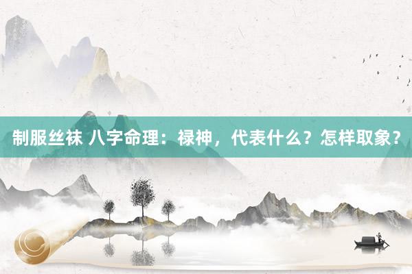 制服丝袜 八字命理：禄神，代表什么？怎样取象？
