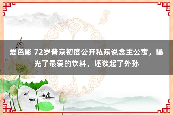 爱色影 72岁普京初度公开私东说念主公寓，曝光了最爱的饮料，还谈起了外孙